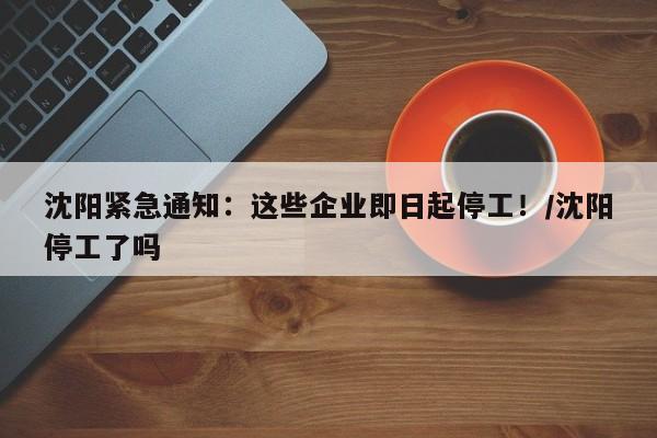 沈阳紧急通知:这些企业即日起停工!/沈阳停工了吗