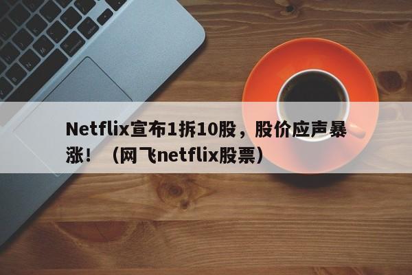 Netflix宣布1拆10股,股价应声暴涨!(网飞netflix股票)