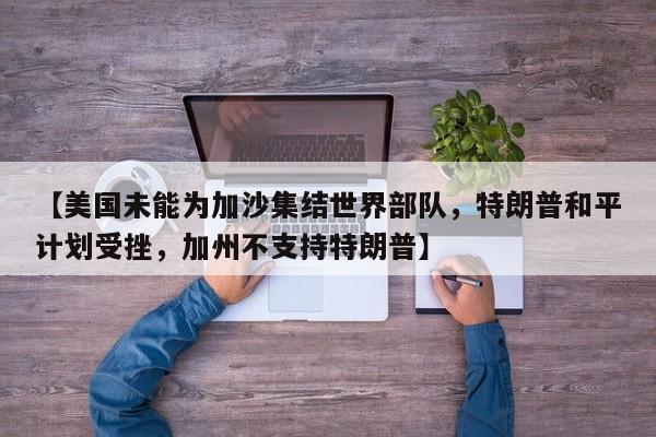 【美国未能为加沙集结世界部队,特朗普和平计划受挫,加州不支持特朗普】