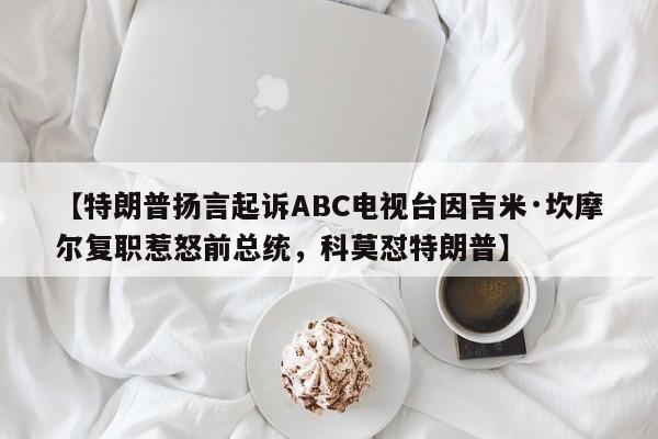 【特朗普扬言起诉ABC电视台因吉米·坎摩尔复职惹怒前总统,科莫怼特朗普】