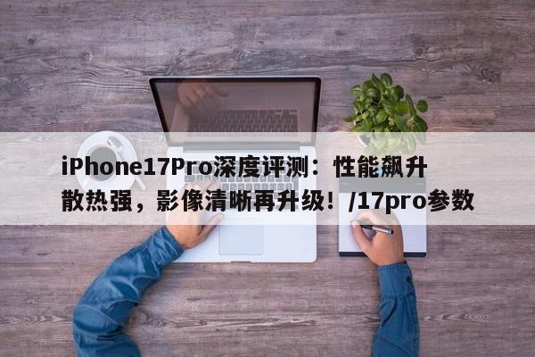 iPhone17Pro深度评测:性能飙升散热强,影像清晰再升级!/17pro参数