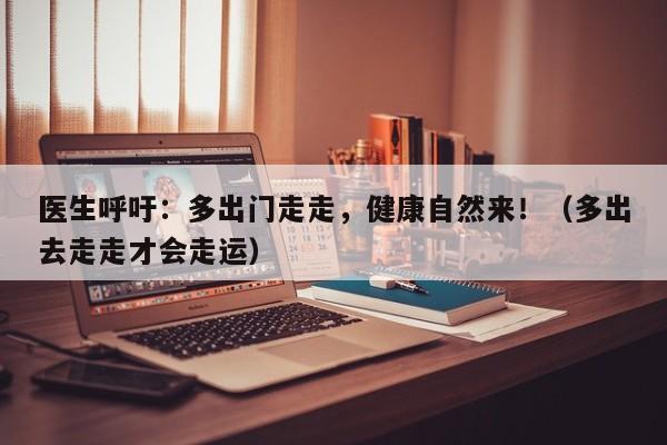 医生呼吁:多出门走走,健康自然来!(多出去走走才会走运)