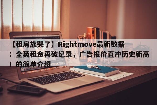 【租房族哭了】Rightmove最新数据:全英租金再破纪录,广告报价直冲历史新高!的简单介绍