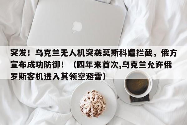 突发!乌克兰无人机突袭莫斯科遭拦截,俄方宣布成功防御!(四年来首次,乌克兰允许俄罗斯客机进入其领空避雷)