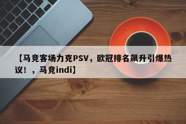 【马竞客场力克PSV,欧冠排名飙升引爆热议!,马竞indi】