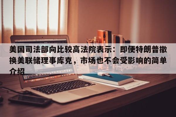 美国司法部向比较高法院表示:即便特朗普撤换美联储理事库克,市场也不会受影响的简单介绍