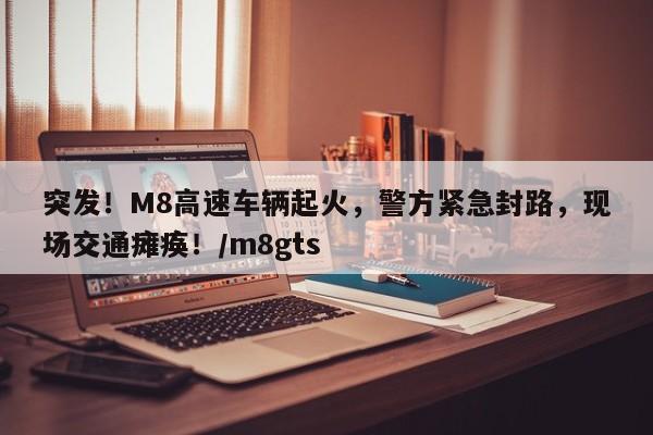 突发!M8高速车辆起火,警方紧急封路,现场交通瘫痪!/m8gts