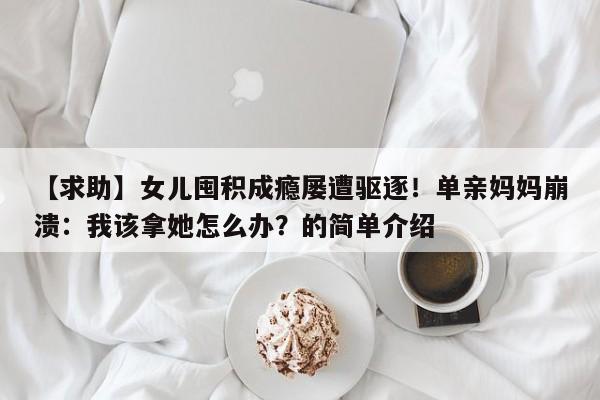 【求助】女儿囤积成瘾屡遭驱逐!单亲妈妈崩溃:我该拿她怎么办?的简单介绍