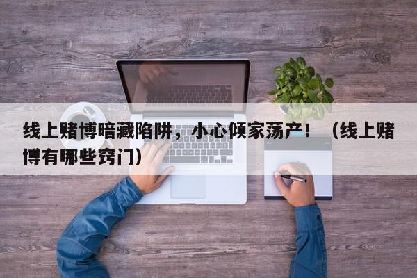 线上赌博暗藏陷阱,小心倾家荡产!(线上赌博有哪些窍门)