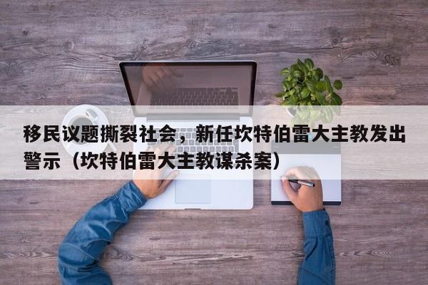 移民议题撕裂社会,新任坎特伯雷大主教发出警示(坎特伯雷大主教谋杀案)