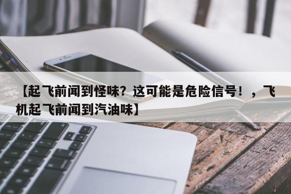 【起飞前闻到怪味?这可能是危险信号!,飞机起飞前闻到汽油味】