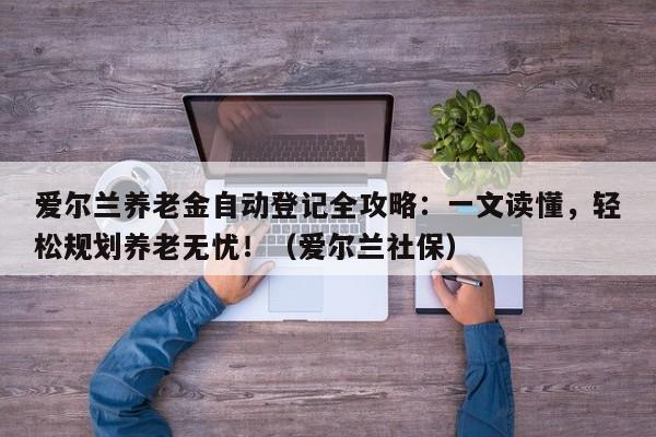 爱尔兰养老金自动登记全攻略:一文读懂,轻松规划养老无忧!(爱尔兰社保)