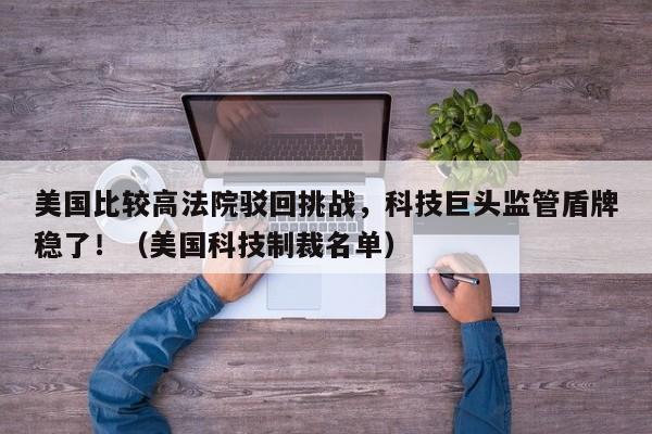 美国比较高法院驳回挑战,科技巨头监管盾牌稳了!(美国科技制裁名单)