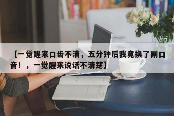 【一觉醒来口齿不清,五分钟后我竟换了副口音!,一觉醒来说话不清楚】