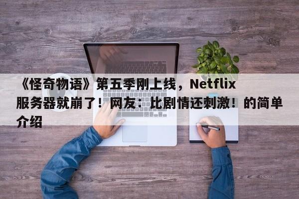 《怪奇物语》第五季刚上线,Netflix服务器就崩了!网友:比剧情还刺激!的简单介绍