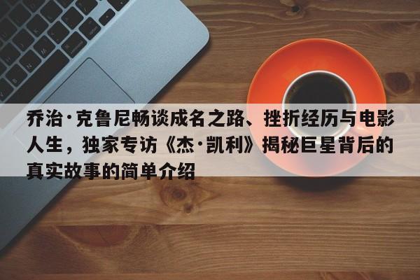 乔治·克鲁尼畅谈成名之路、挫折经历与电影人生,独家专访《杰·凯利》揭秘巨星背后的真实故事的简单介绍