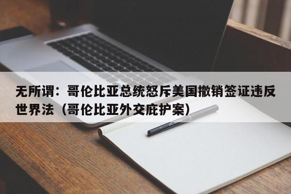 无所谓:哥伦比亚总统怒斥美国撤销签证违反世界法(哥伦比亚外交庇护案)
