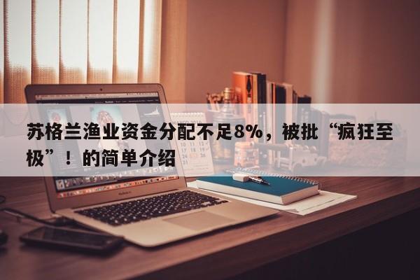 苏格兰渔业资金分配不足8%,被批“疯狂至极”!的简单介绍