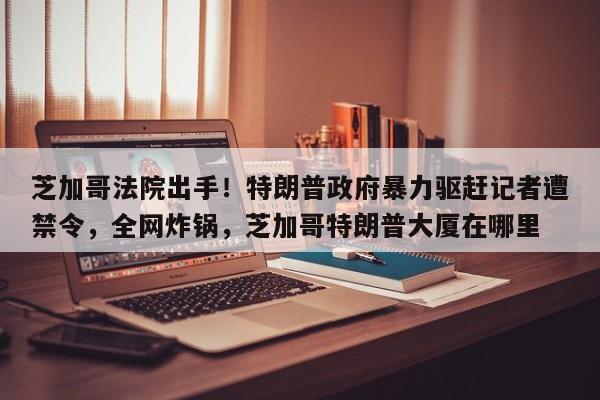 芝加哥法院出手!特朗普政府暴力驱赶记者遭禁令,全网炸锅,芝加哥特朗普大厦在哪里