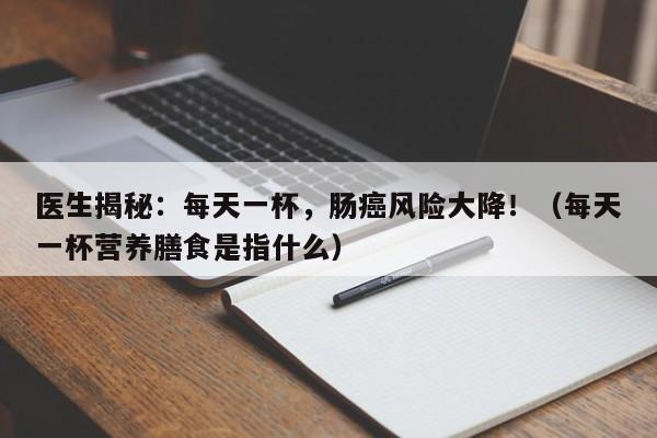 医生揭秘:每天一杯,肠癌风险大降!(每天一杯营养膳食是指什么)