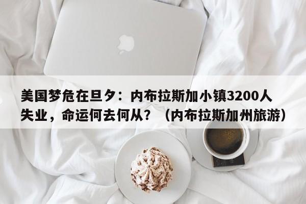 美国梦危在旦夕:内布拉斯加小镇3200人失业,命运何去何从?(内布拉斯加州旅游)