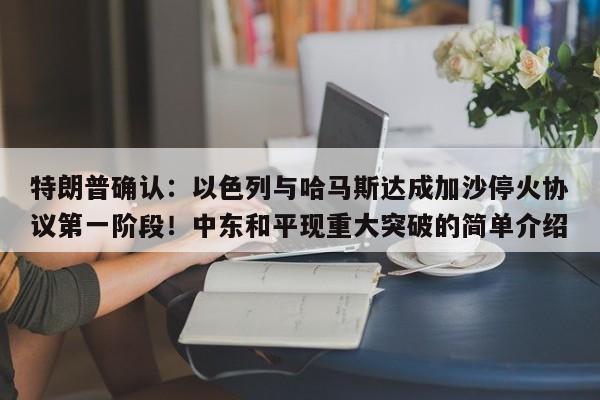 特朗普确认:以色列与哈马斯达成加沙停火协议第一阶段!中东和平现重大突破的简单介绍