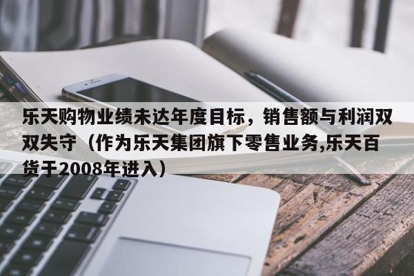 乐天购物业绩未达年度目标,销售额与利润双双失守(作为乐天集团旗下零售业务,乐天百货于2008年进入)