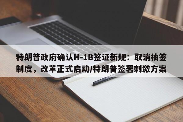 特朗普政府确认H-1B签证新规:取消抽签制度,改革正式启动/特朗普签署刺激方案