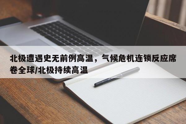 北极遭遇史无前例高温,气候危机连锁反应席卷全球/北极持续高温