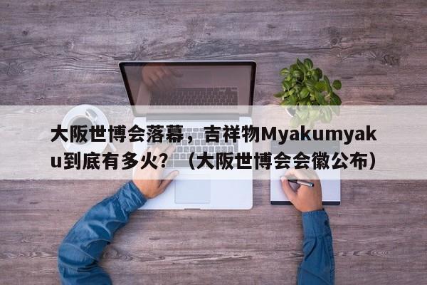 大阪世博会落幕,吉祥物Myakumyaku到底有多火?(大阪世博会会徽公布)
