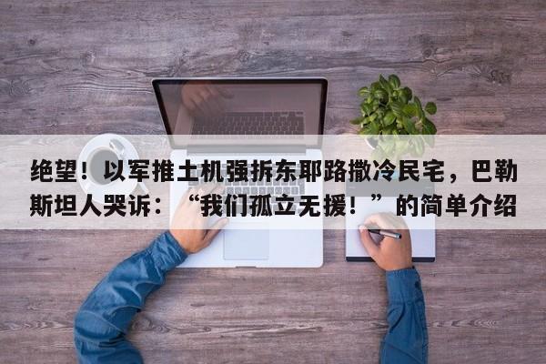 绝望!以军推土机强拆东耶路撒冷民宅,巴勒斯坦人哭诉:“我们孤立无援!”的简单介绍