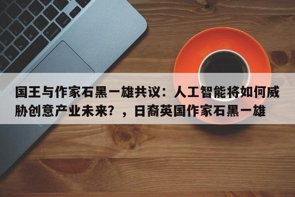 国王与作家石黑一雄共议:人工智能将如何威胁创意产业未来?,日裔英国作家石黑一雄