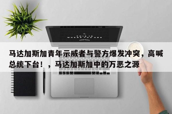 马达加斯加青年示威者与警方爆发冲突,高喊总统下台!,马达加斯加中的万恶之源