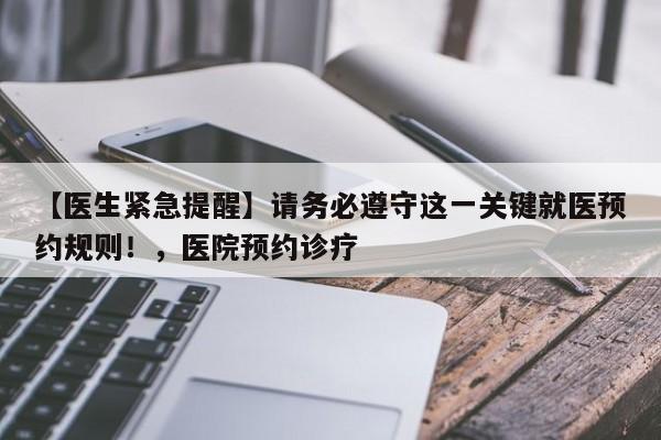 【医生紧急提醒】请务必遵守这一关键就医预约规则!,医院预约诊疗