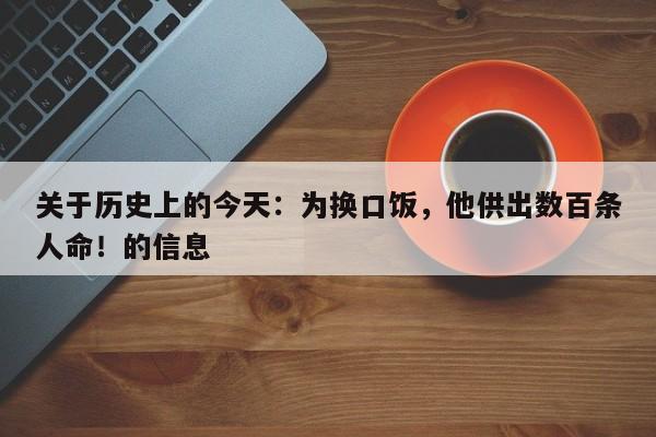 关于历史上的今天:为换口饭,他供出数百条人命!的信息