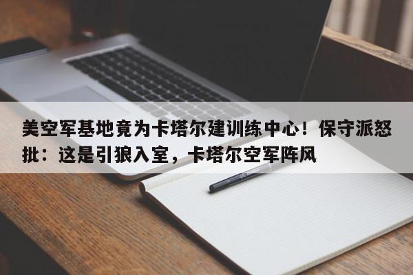 美空军基地竟为卡塔尔建训练中心!保守派怒批:这是引狼入室,卡塔尔空军阵风