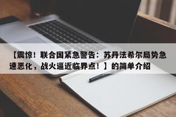【震惊!联合国紧急警告:苏丹法希尔局势急速恶化,战火逼近临界点!】的简单介绍