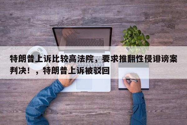 特朗普上诉比较高法院,要求推翻性侵诽谤案判决!,特朗普上诉被驳回