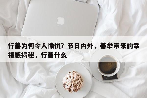 行善为何令人愉悦?节日内外,善举带来的幸福感揭秘,行善什么