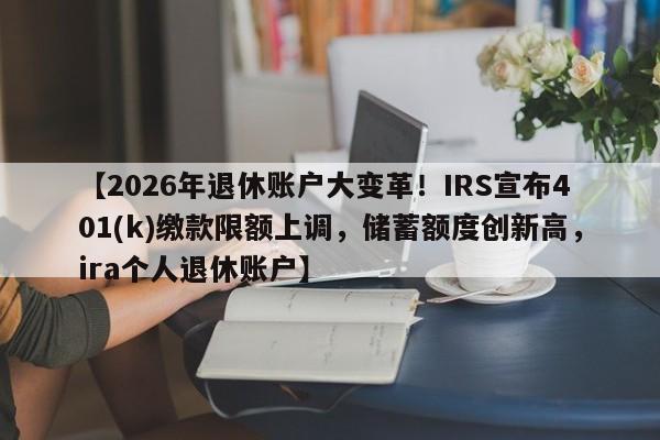 【2026年退休账户大变革!IRS宣布401(k)缴款限额上调,储蓄额度创新高,ira个人退休账户】