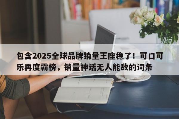 包含2025全球品牌销量王座稳了!可口可乐再度霸榜,销量神话无人能敌的词条