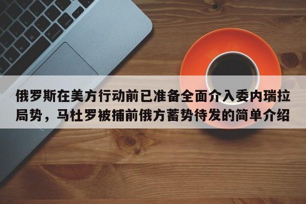 俄罗斯在美方行动前已准备全面介入委内瑞拉局势,马杜罗被捕前俄方蓄势待发的简单介绍