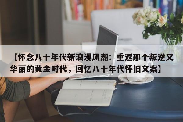 【怀念八十年代新浪漫风潮:重返那个叛逆又华丽的黄金时代,回忆八十年代怀旧文案】