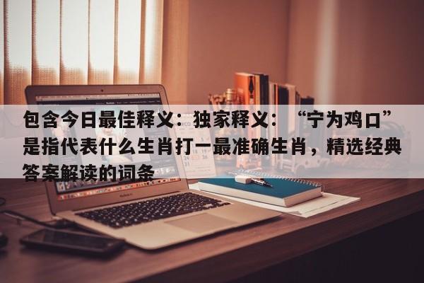 包含今日最佳释义:独家释义:“宁为鸡口”是指代表什么生肖打一最准确生肖,精选经典答案解读的词条