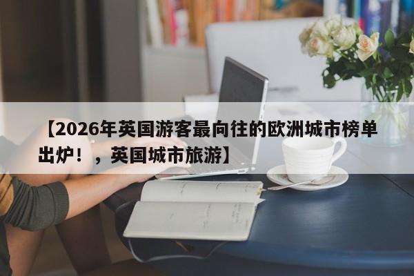 【2026年英国游客最向往的欧洲城市榜单出炉!,英国城市旅游】