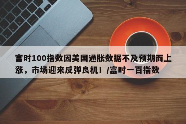 富时100指数因美国通胀数据不及预期而上涨,市场迎来反弹良机!/富时一百指数