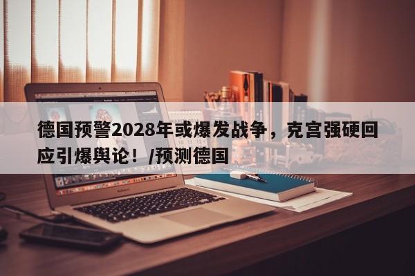 德国预警2028年或爆发战争,克宫强硬回应引爆舆论!/预测德国