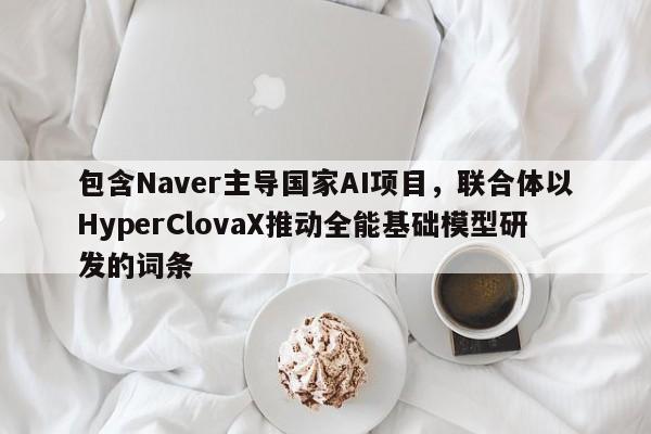 包含Naver主导国家AI项目,联合体以HyperClovaX推动全能基础模型研发的词条