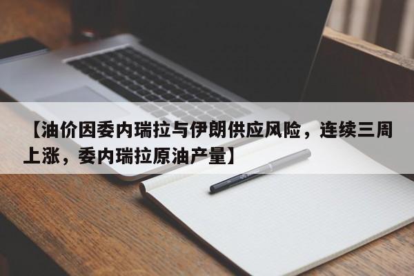 【油价因委内瑞拉与伊朗供应风险,连续三周上涨,委内瑞拉原油产量】