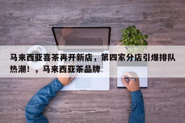 马来西亚喜茶再开新店,第四家分店引爆排队热潮!,马来西亚茶品牌